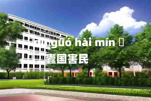 
	dù guó hài mín 	
	    蠹国害民