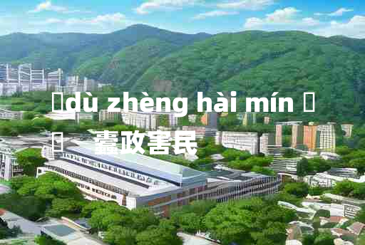 
	dù zhèng hài mín 	
	    蠹政害民