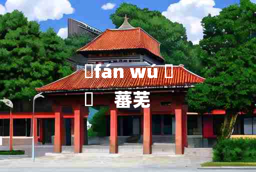 
	fán wú 	
	    蕃芜