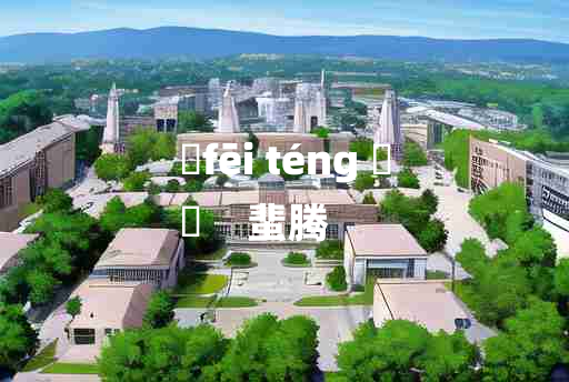 
	fēi téng 	
	    蜚腾