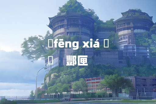 
	fēng xiá 	
	    酆匣