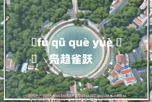 
	fú qū què yuè 	
	    凫趋雀跃