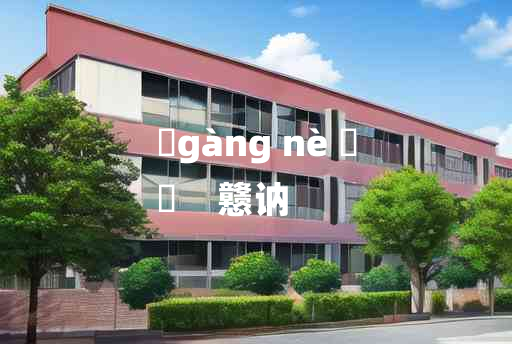 
	gàng nè 	
	    戆讷