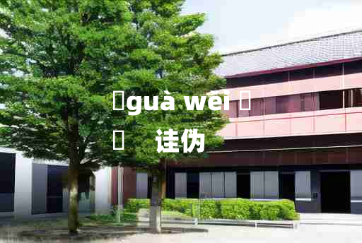 
	guà wěi 	
	    诖伪