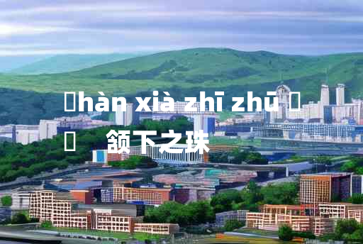 
	hàn xià zhī zhū 	
	    颔下之珠