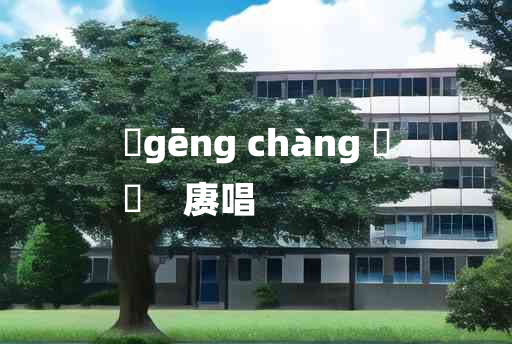 
	gēng chàng 	
	    赓唱