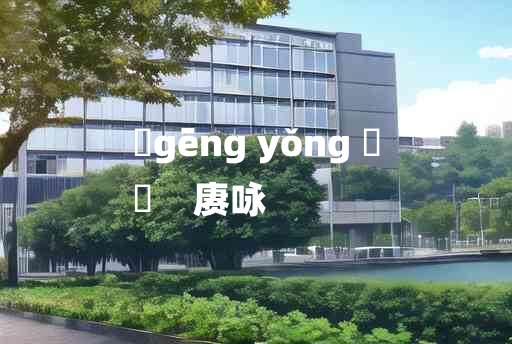 
	gēng yǒng 	
	    赓咏