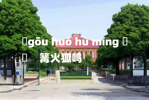 
	gōu huǒ hú míng 	
	    篝火狐鸣