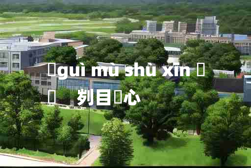 
	guì mù shù xīn 	
	    刿目鉥心