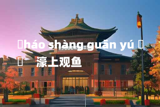 
	háo shàng guān yú 	
	    濠上观鱼