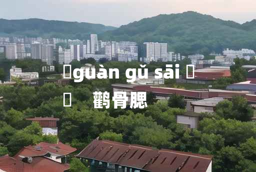 
	guàn gǔ sāi 	
	    鹳骨腮