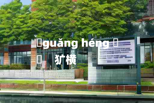 
	guǎng héng 	
	    犷横