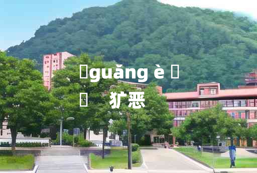 
	guǎng è 	
	    犷恶