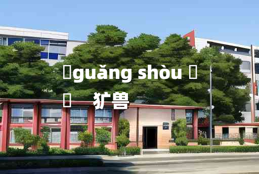 
	guǎng shòu 	
	    犷兽