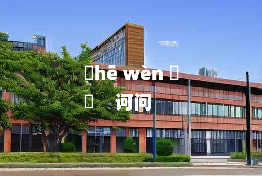 
	hē wèn 	
	    诃问