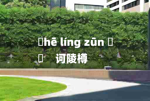 
	hē líng zūn 	
	    诃陵樽