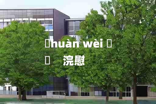 
	huàn wèi 	
	    浣慰