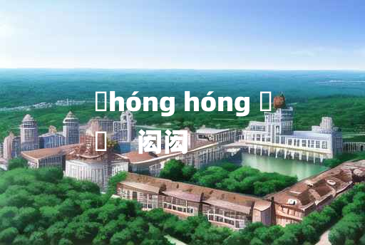 
	hóng hóng 	
	    闳闳