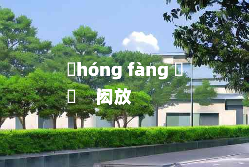 
	hóng fàng 	
	    闳放