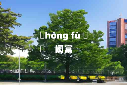 
	hóng fù 	
	    闳富