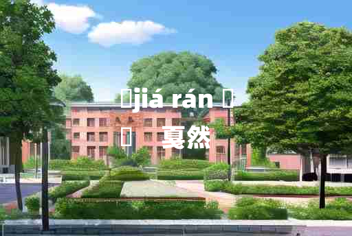 
	jiá rán 	
	    戛然