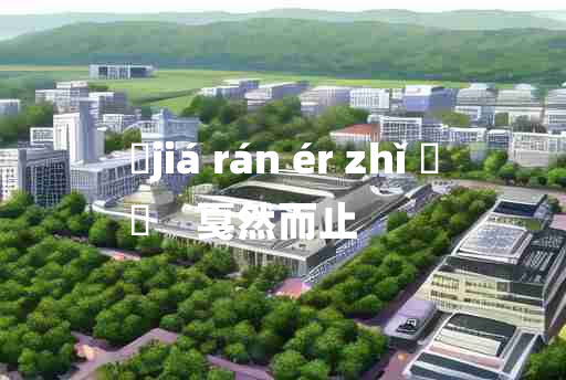 
	jiá rán ér zhǐ 	
	    戛然而止