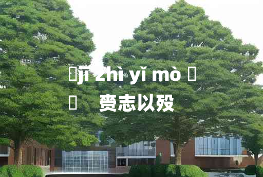 
	jī zhì yǐ mò 	
	    赍志以殁