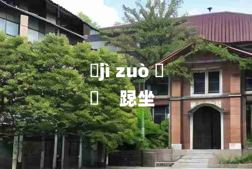 
	jì zuò 	
	    跽坐