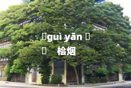 
	guì yān 	
	    桧烟