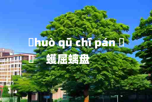 
	huò qū chī pán 	
	    蠖屈螭盘