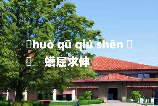 
	huò qū qiú shēn 	
	    蠖屈求伸