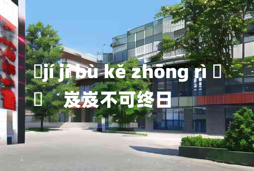 
	jí jí bù kě zhōng rì 	
	    岌岌不可终日