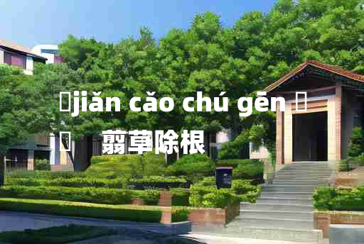 
	jiǎn cǎo chú gēn 	
	    翦草除根