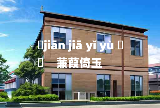 
	jiān jiā yǐ yù 	
	    蒹葭倚玉