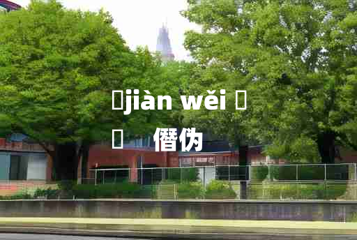 
	jiàn wěi 	
	    僭伪