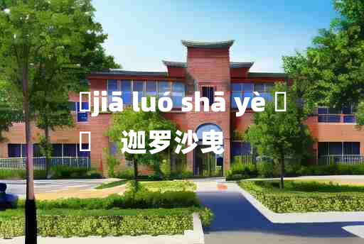 
	jiā luó shā yè 	
	    迦罗沙曳