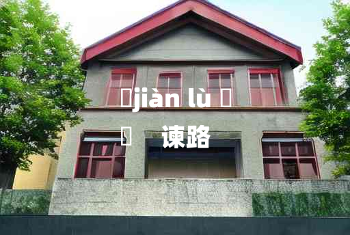 
	jiàn lù 	
	    谏路