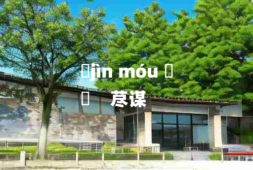 
	jìn móu 	
	    荩谋