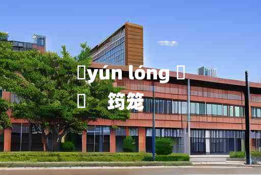 
	yún lóng 	
	    筠笼