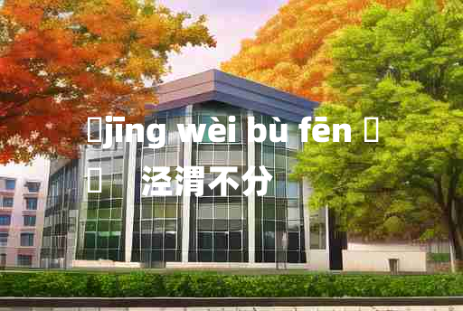 
	jīng wèi bù fēn 	
	    泾渭不分