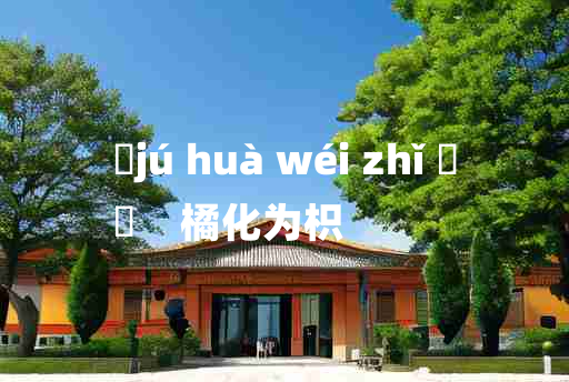 
	jú huà wéi zhǐ 	
	    橘化为枳