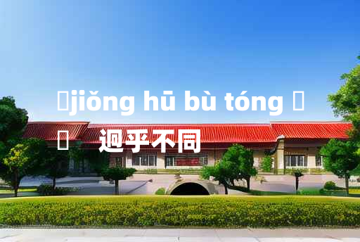 
	jiǒng hū bù tóng 	
	    迥乎不同