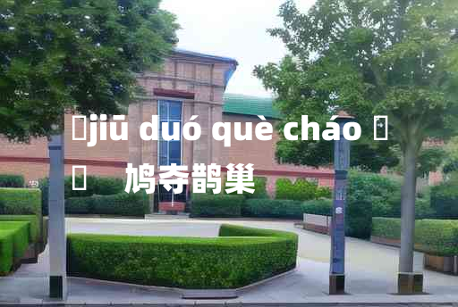 
	jiū duó què cháo 	
	    鸠夺鹊巢