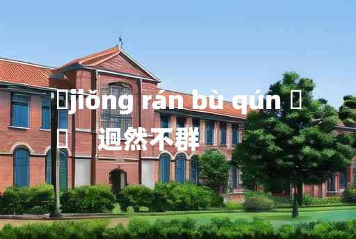 
	jiǒng rán bù qún 	
	    迥然不群