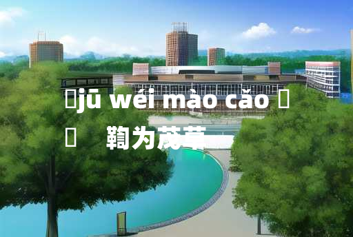 
	jū wéi mào cǎo 	
	    鞫为茂草