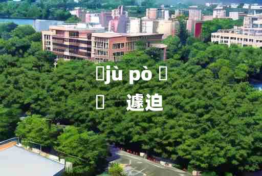 
	jù pò 	
	    遽迫