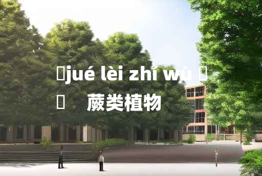 
	jué lèi zhí wù 	
	    蕨类植物