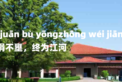 
	juān juān bù yōngzhōng wéi jiāng hé 	
	    涓涓不壅，终为江河