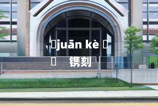 
	juān kè 	
	    镌刻