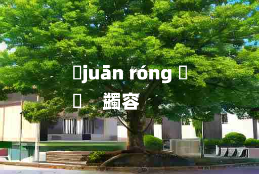 
	juān róng 	
	    蠲容